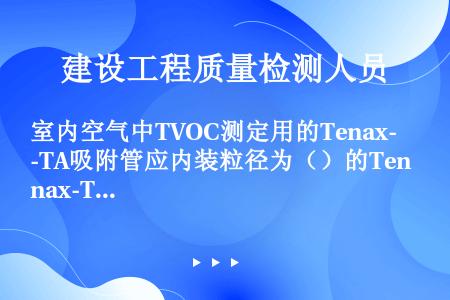 室内空气中TVOC测定用的Tenax-TA吸附管应内装粒径为（）的Tenax-TA吸附剂。