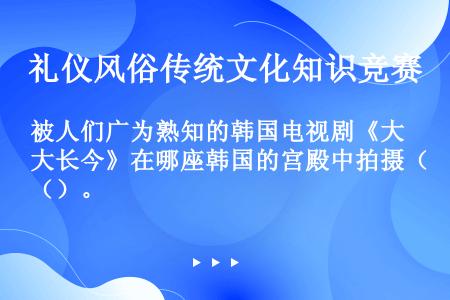 被人们广为熟知的韩国电视剧《大长今》在哪座韩国的宫殿中拍摄（）。