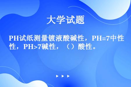 PH试纸测量镀液酸碱性，PH=7中性，PH>7碱性，（）酸性。