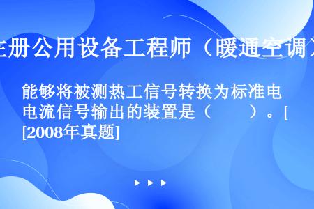 能够将被测热工信号转换为标准电流信号输出的装置是（　　）。[2008年真题]