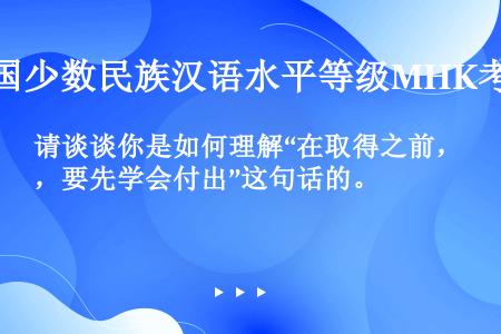 请谈谈你是如何理解“在取得之前，要先学会付出”这句话的。