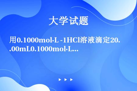 用0.1000mol·L -1HCl溶液滴定20.00mL0.1000mol·L -1NaOH。若N...