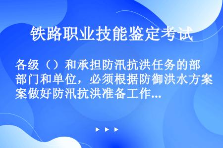 各级（）和承担防汛抗洪任务的部门和单位，必须根据防御洪水方案做好防汛抗洪准备工作。