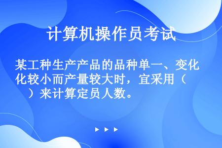 某工种生产产品的品种单一、变化较小而产量较大时，宜采用（　　）来计算定员人数。