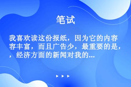 我喜欢读这份报纸，因为它的内容丰富，而且广告少，最重要的是，经济方面的新闻对我的工作很有帮助。★他喜...