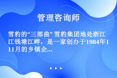 雪豹的“三部曲” 雪豹集团地处浙江钱塘江畔，是一家创办于1984年11月的乡镇企业。它凭借5000元...