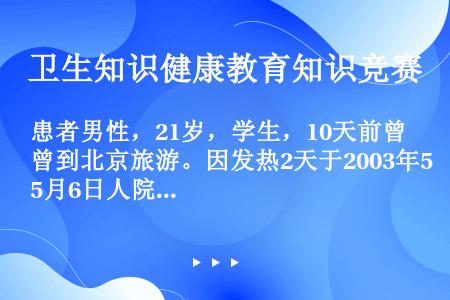 患者男性，21岁，学生，10天前曾到北京旅游。因发热2天于2003年5月6日人院。体温在39℃左右，...