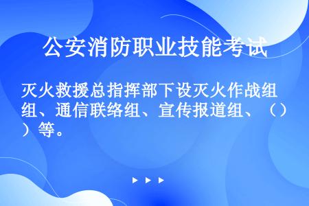 灭火救援总指挥部下设灭火作战组、通信联络组、宣传报道组、（）等。