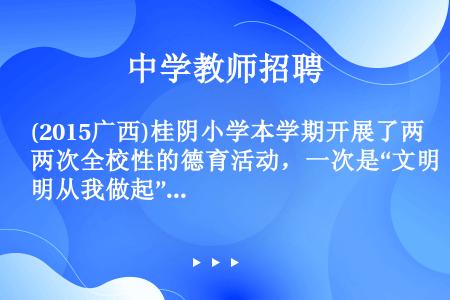 (2015广西)桂阴小学本学期开展了两次全校性的德育活动，一次是“文明从我做起”评比活动，一次是“我...