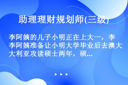 李阿姨的儿子小明正在上大一，李阿姨准备让小明大学毕业后去澳大利亚攻读硕士两年，硕士每年费用大概需要人...