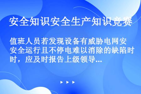 值班人员若发现设备有威胁电网安全运行且不停电难以消除的缺陷时，应及时报告上级领导，同时向（）告，申请...