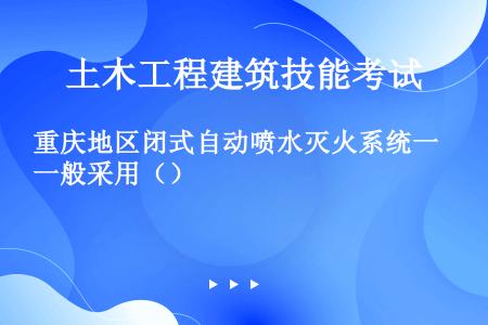 重庆地区闭式自动喷水灭火系统一般采用（）