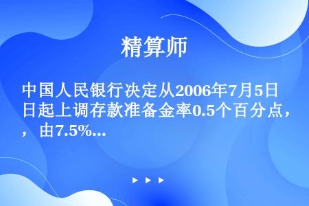 中国人民银行决定从2006年7月5日起上调存款准备金率0.5个百分点，由7.5%提高到8%。2006...