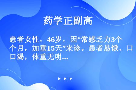 患者女性，46岁，因“常感乏力3个月，加重15天”来诊。患者易饿、口渴，体重无明显变化，多尿且夜间排...