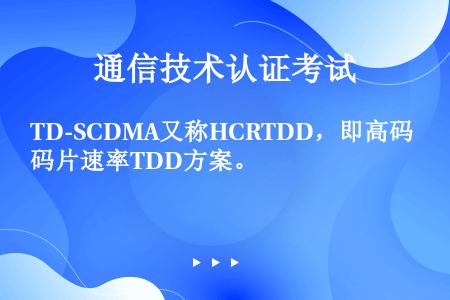TD-SCDMA又称HCRTDD，即高码片速率TDD方案。