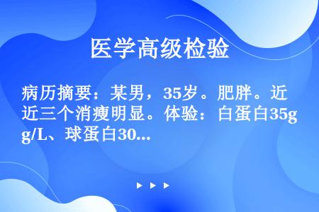 病历摘要：某男，35岁。肥胖。近三个消瘦明显。体验：白蛋白35g/L、球蛋白30g/L、血糖12.5...