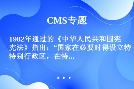 1982年通过的《中华人民共和围宪法》指出：“国家在必要时得设立特别行政区，在特别行政区内实行的制度...