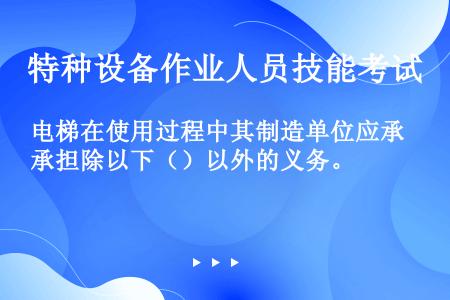 电梯在使用过程中其制造单位应承担除以下（）以外的义务。