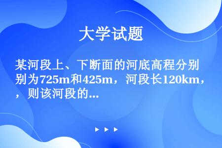 某河段上、下断面的河底高程分别为725m和425m，河段长120km，则该河段的河道纵比降为（）。