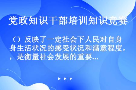 （）反映了一定社会下人民对自身生活状况的感受状况和满意程度，是衡量社会发展的重要指标，也是中国梦实现...