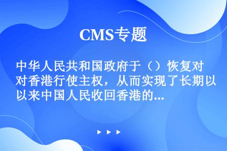 中华人民共和国政府于（）恢复对香港行使主权，从而实现了长期以来中国人民收回香港的共同愿望。