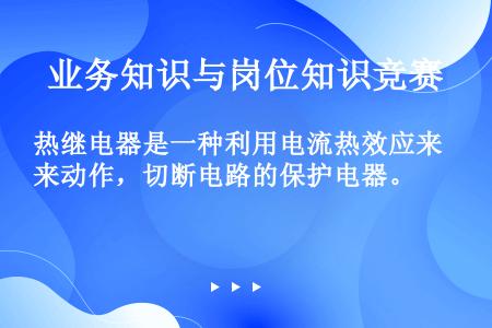 热继电器是一种利用电流热效应来动作，切断电路的保护电器。