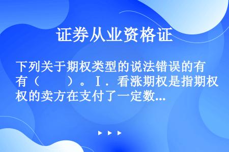 下列关于期权类型的说法错误的有（　　）。Ⅰ．看涨期权是指期权的卖方在支付了一定数额的权利金后，即拥有...