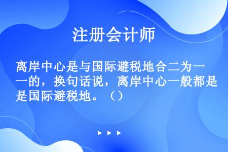 离岸中心是与国际避税地合二为一的，换句话说，离岸中心一般都是国际避税地。（）