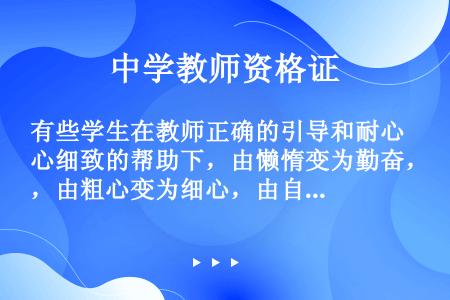 有些学生在教师正确的引导和耐心细致的帮助下，由懒惰变为勤奋，由粗心变为细心，由自卑变为自信。这说明人...