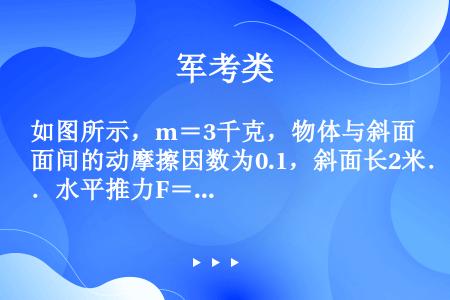 如图所示，m＝3千克，物体与斜面间的动摩擦因数为0.1，斜面长2米．水平推力F＝40牛．在推力作用下...