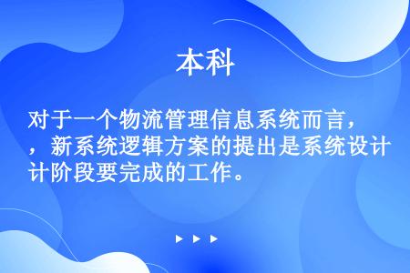 对于一个物流管理信息系统而言，新系统逻辑方案的提出是系统设计阶段要完成的工作。