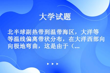 北半球副热带到温带海区，大洋等温线偏离带状分布，在大洋西部向极地弯曲，这是由于（）因子的影响。