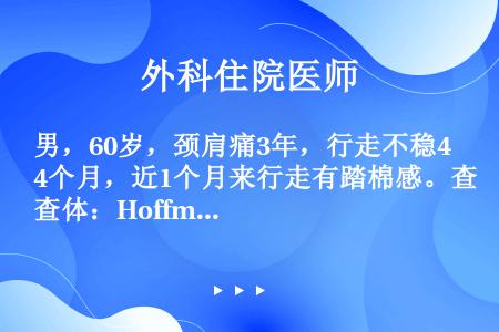 男，60岁，颈肩痛3年，行走不稳4个月，近1个月来行走有踏棉感。查体：Hoffmann征阳性，双膝腱...