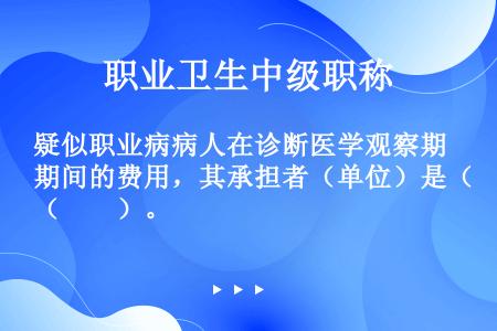 疑似职业病病人在诊断医学观察期间的费用，其承担者（单位）是（　　）。