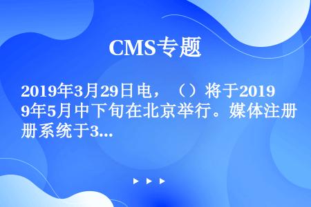 2019年3月29日电，（）将于2019年5月中下旬在北京举行。媒体注册系统于3月29日至4月20日...