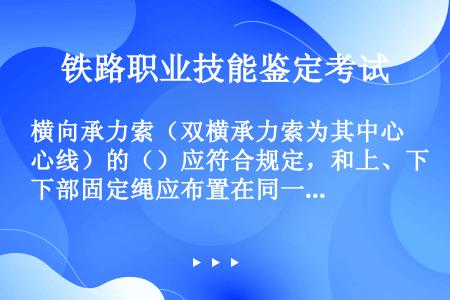 横向承力索（双横承力索为其中心线）的（）应符合规定，和上、下部固定绳应布置在同一个内（）。