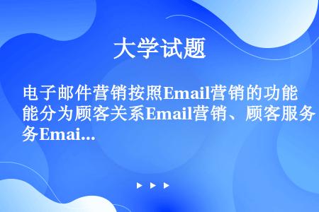 电子邮件营销按照Email营销的功能分为顾客关系Email营销、顾客服务Email营销、在线调查Em...