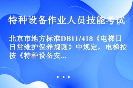 北京市地方标准DB11/418《电梯日常维护保养规则》中规定，电梯按《特种设备安全监察条例》规定，至...