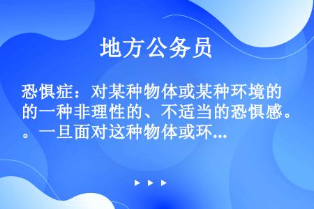 恐惧症：对某种物体或某种环境的一种非理性的、不适当的恐惧感。一旦面对这种物体或环境时，尽管当时并无危...