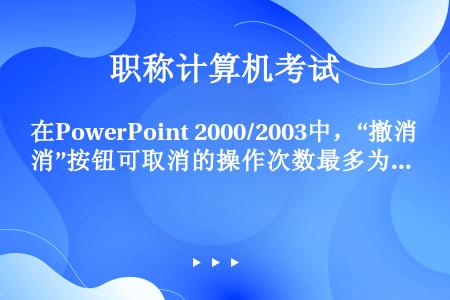 在PowerPoint 2000/2003中，“撤消”按钮可取消的操作次数最多为（）。