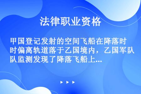 甲国登记发射的空间飞船在降落时偏离轨道落于乙国境内，乙国军队监测发现了降落飞船上所载的宇航员。甲、乙...