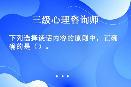 下列选择谈话内容的原则中，正确的是（）。