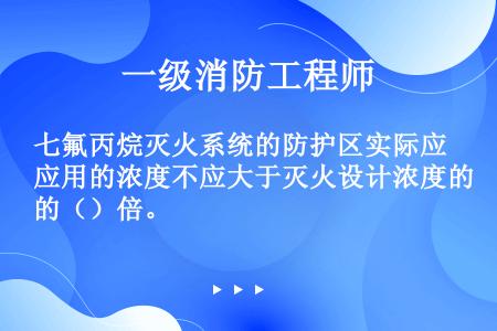 七氟丙烷灭火系统的防护区实际应用的浓度不应大于灭火设计浓度的（）倍。