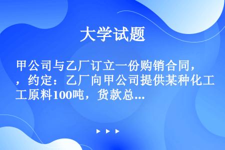 甲公司与乙厂订立一份购销合同，约定：乙厂向甲公司提供某种化工原料100吨，货款总额为110万元，甲公...