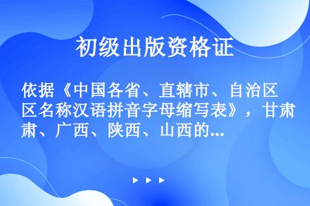 依据《中国各省、直辖市、自治区名称汉语拼音字母缩写表》，甘肃、广西、陕西、山西的名称缩写符合规定的一...