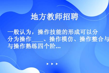 一般认为，操作技能的形成可以分为操作____、操作模仿、操作整合与操作熟练四个阶段。