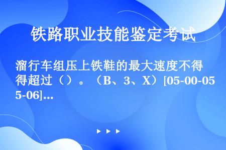 溜行车组压上铁鞋的最大速度不得超过（）。（B、3、X）[05-00-05-06][020108]