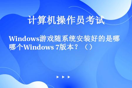 Windows游戏随系统安装好的是哪个Windows 7版本？（）