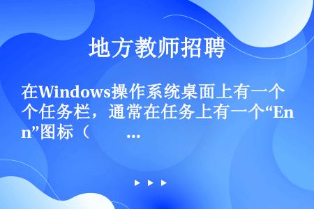 在Windows操作系统桌面上有一个任务栏，通常在任务上有一个“En”图标（　　）。