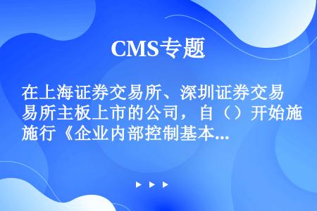 在上海证券交易所、深圳证券交易所主板上市的公司，自（）开始施行《企业内部控制基本规范》。
